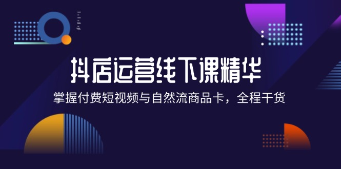 （12415期）抖店进阶线下课精华：掌握付费短视频与自然流商品卡，全程干货！-创浪聊项目