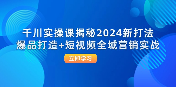 （12424期）千川实操课揭秘2024新打法：爆品打造+短视频全域营销实战-创浪聊项目