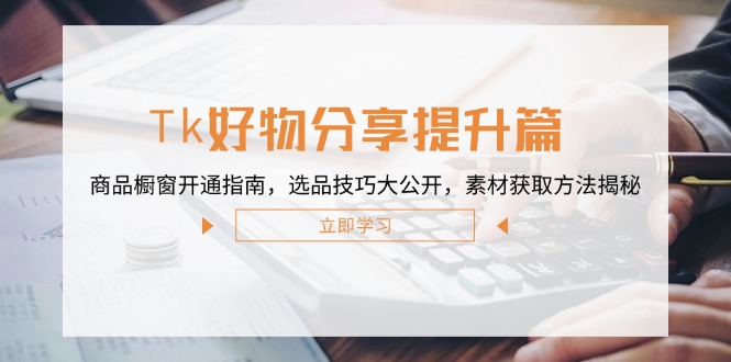 Tk好物分享提升篇：商品橱窗开通指南，选品技巧大公开，素材获取方法揭秘-创浪聊项目