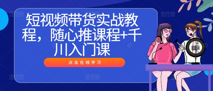 短视频带货实战教程，随心推课程+千川入门课-创浪聊项目