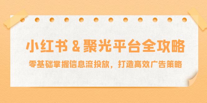 小红薯聚光平台全攻略：零基础掌握信息流投放，打造高效广告策略-铁峰聊项目
