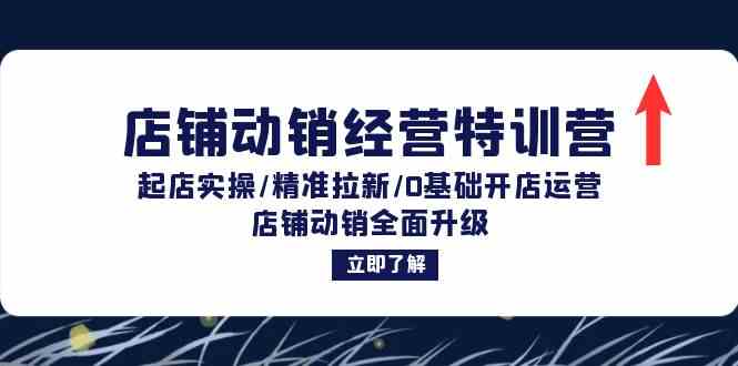 店铺动销经营特训营：起店实操/精准拉新/0基础开店运营/店铺动销全面升级-铁峰聊项目