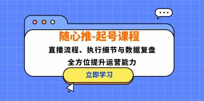随心推起号课程：直播流程、执行细节与数据复盘，全方位提升运营能力-铁峰聊项目