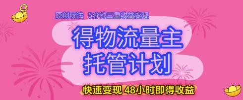 得物流量主托管计划，原创玩法，5分钟三重收益变现，快速变现，48小时即得收益【揭秘】-铁峰聊项目
