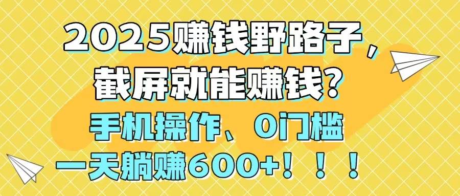 （14771期）2025赚钱野路子，截屏就能赚钱？手机操作0门槛，一天躺赚600+！！！-创浪聊项目
