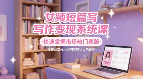 女频短篇写作变现系统课，快速掌握市场热门套路，实现从写作小白到变现达人的蜕变-创浪聊项目