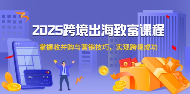 2025跨境出海致富课程，掌握收并购与营销技巧，实现跨境成功-铁峰聊项目
