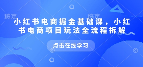 小红书电商掘金课，小红书电商项目玩法全流程拆解(更新5月)-铁峰聊项目