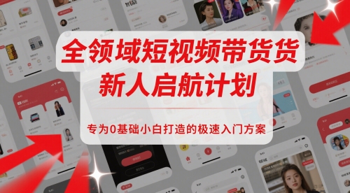 全领域短视频带货新人启航计划，专为0基础小白打造的极速入门方案-铁峰聊项目