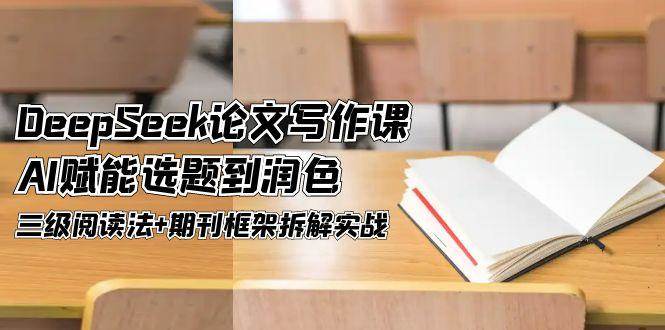 DeepSeek论文写作课，AI赋能选题到润色，三级阅读法+期刊框架拆解实战-铁峰聊项目