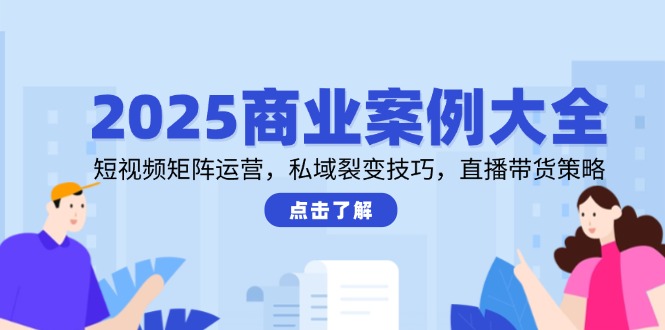 2025商业案例大全，短视频矩阵运营，私域裂变技巧，直播带货策略-铁峰聊项目