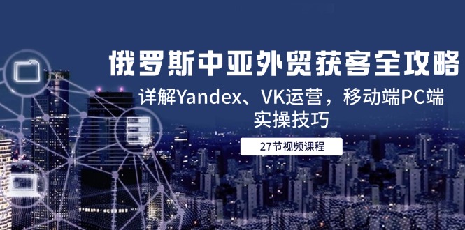 俄罗斯中亚外贸获客全攻略，详解Yandex、VK运营，移动端PC端实操技巧-铁峰聊项目