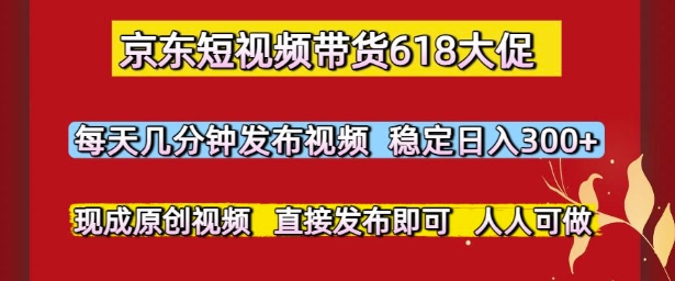 京东短视频带货618大促，每天几分钟发布视频，稳定日入3张+，现成原创视频，直接发布即可【揭秘】-铁峰聊项目