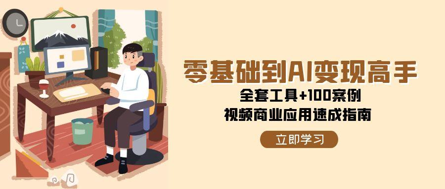 零基础到AI变现高手，全套工具+100案例，视频商业应用速成指南-创浪聊项目
