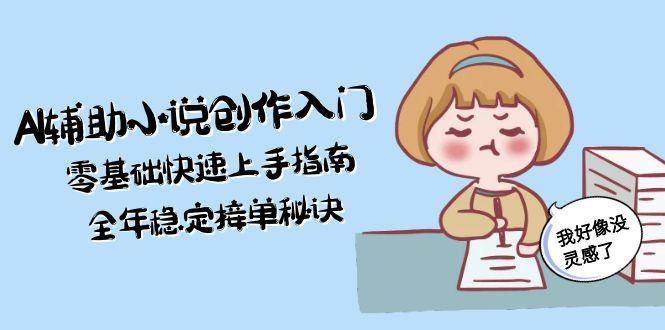 AI辅助小说创作入门，零基础快速上手指南，全年稳定接单秘诀-创浪聊项目