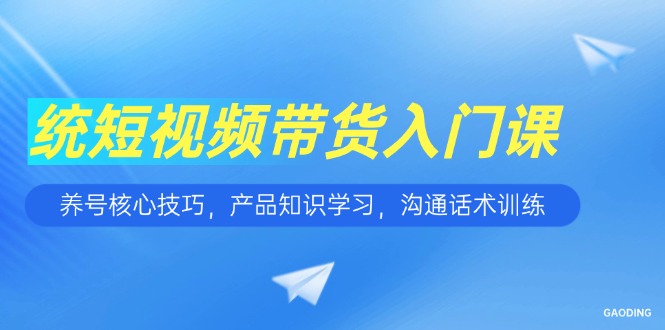 短视频带货入门课，养号核心技巧，产品知识学习，沟通话术训练-创浪聊项目