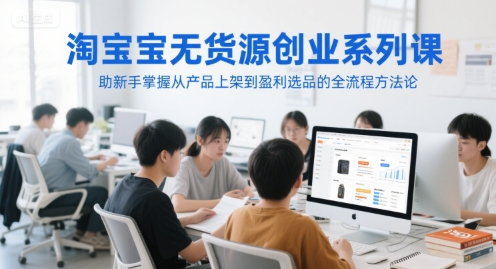 淘宝无货源创业系列课，助新手掌握从产品上架到盈利选品的全流程方法论-创浪聊项目