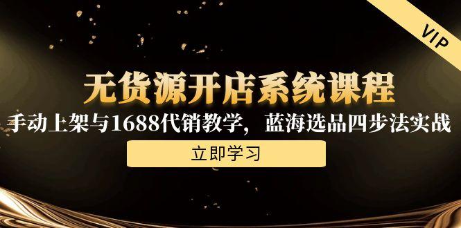 无货源开店系统课程，手动上架与1688代销教学，蓝海选品四步法实战-创浪聊项目