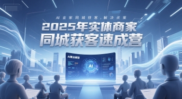 2025年实体商家同城获客速成营，同城企业AI获客全域解决方案-创浪聊项目