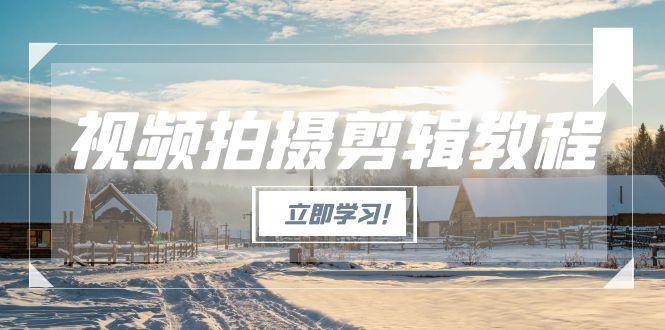 视频拍摄剪辑教程，从基础操作到进阶，爆款视频全流程生产术-创浪聊项目