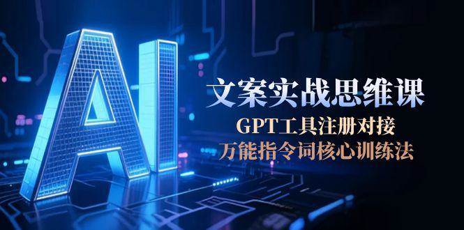 AI文案实战思维课，GPT工具注册对接，万能指令词核心训练法-创浪聊项目