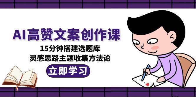 AI高赞文案创作课，15分钟搭建选题库，灵感思路主题收集方法论-创浪聊项目