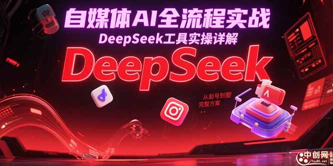 自媒体AI全流程实战，DeepSeek工具实操详解，从起号到变现完整方案-创浪聊项目