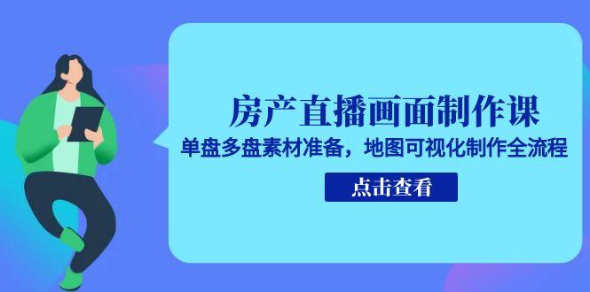 房产直播画面制作课，单盘多盘素材准备，地图可视化制作全流程-创浪聊项目