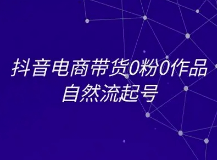 抖音电商带货0粉0作品自然流起号，抖音电商教程-创浪聊项目