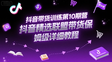 抖音带货训练第10期营，抖音精选联盟带货保姆级详细教程-创浪聊项目