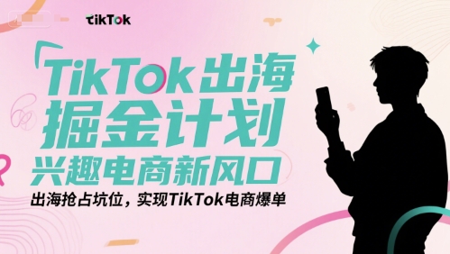 TikTok出海掘金计划，兴趣电商新风口，出海抢占坑位，实现TikTok电商爆单-创浪聊项目
