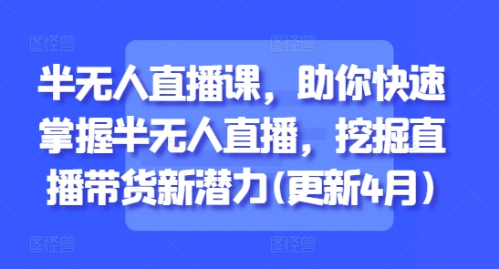 半无人直播课，助你快速掌握半无人直播，挖掘直播带货新潜力(更新7月)-创浪聊项目