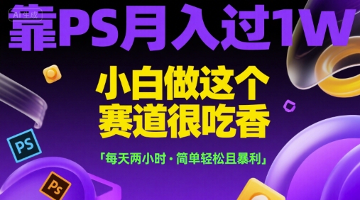 靠PS月入过1W，小白做这个赛道很吃香，每天两小时，简单轻松且暴利【揭秘】-创浪聊项目