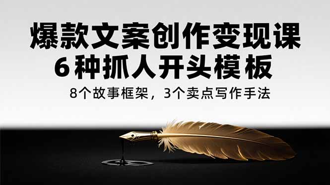 爆款文案创作变现课，6种抓人开头模板，8个故事框架，3个卖点写作手法-创浪聊项目