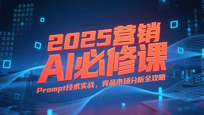 2025营销AI必修课，业务拆解逻辑，Prompt技术实战，竞品市场分析全攻略-创浪聊项目