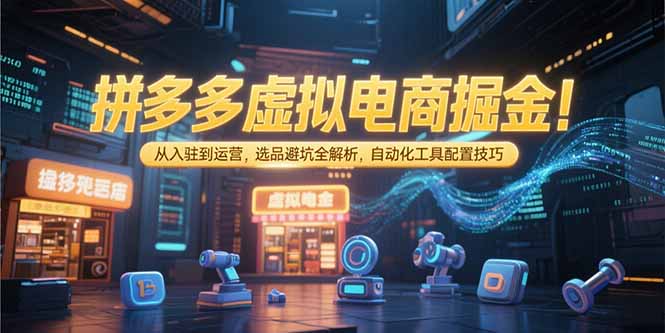 拼多多虚拟电商掘金：从入驻到运营，选品避坑全解析，自动化工具配置技巧-创浪聊项目