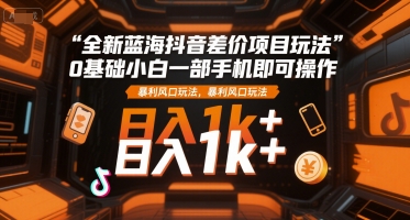 全新蓝海抖音差价项目玩法，0基础小白一部手机即可操作，暴利风口玩法，日入1k+【揭秘】-创浪聊项目