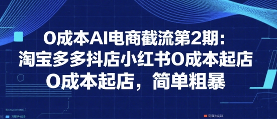 0成本AI电商截流第2期：淘宝多多抖店小红书0成本起店，简单粗暴-创浪聊项目