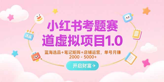 小红书考题赛道虚拟项目1.0，蓝海选品+笔记矩阵+店铺运营，单号月赚5000+-创浪聊项目