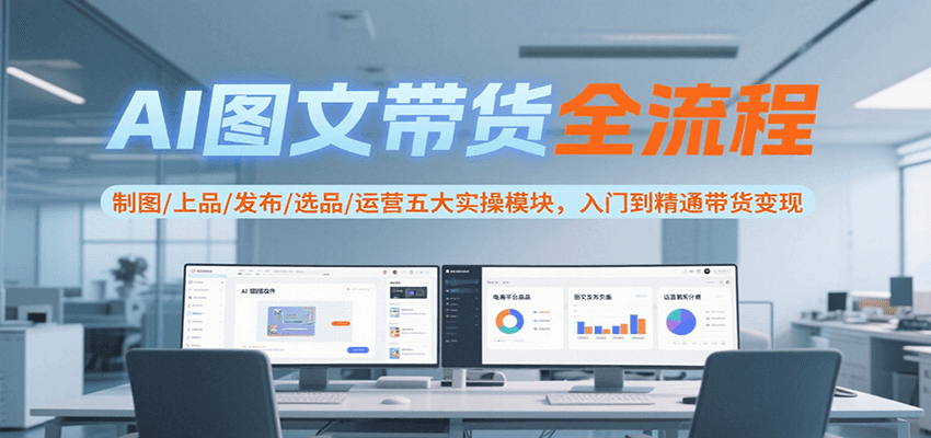 AI图文带货全流程，制图/上品/发布/选品/运营五大实操模块，入门到精通带货变现-创浪聊项目