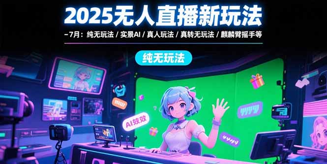 2025无人直播新玩法-7月：纯无玩法/实景AI/真人玩法/绿幕玩法/真转无玩法-创浪聊项目