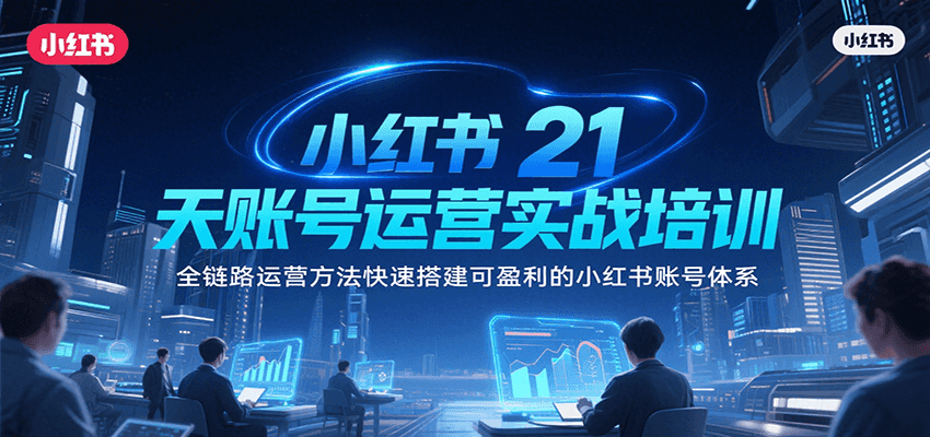 小红书21天账号运营实战培训，全链路运营方法快速搭建可盈利的小红书账号体系-创浪聊项目