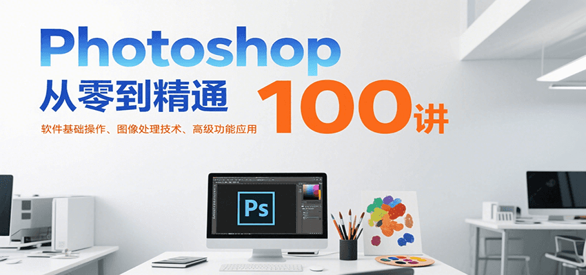 Photoshop从零到精通100讲：软件基础操作、图像处理技术、高级功能应用-创浪聊项目
