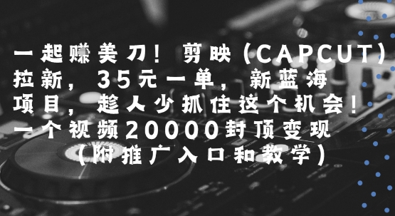 一起挣美刀!剪映(CAPCUT)拉新，35米一单，新蓝海项目，一个视频2w封顶变现(附推广入口和教学)-创浪聊项目