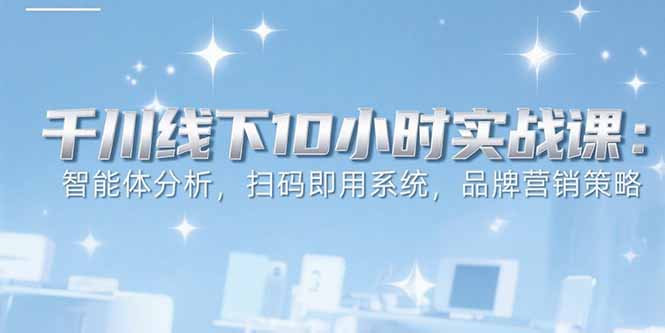 6月千川线下10小时实战课：智能体分析，扫码即用系统，品牌营销策略-创浪聊项目