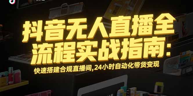 抖音无人直播全流程实战指南：快速搭建合规直播间，24小时自动化带货变现-创浪聊项目