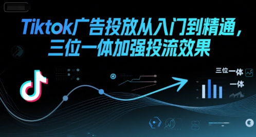 Tiktok广告投放从入门到精通，三位一体加强投流效果-创浪聊项目