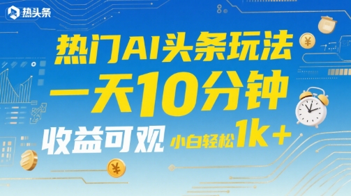 热门AI头条玩法，一天10分钟，收益可观，小白轻松日入1k+【揭秘】-创浪聊项目