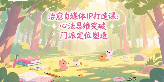 治愈自媒体IP打造课：心法思维突破，门派定位塑造，商业闭环搭建-创浪聊项目